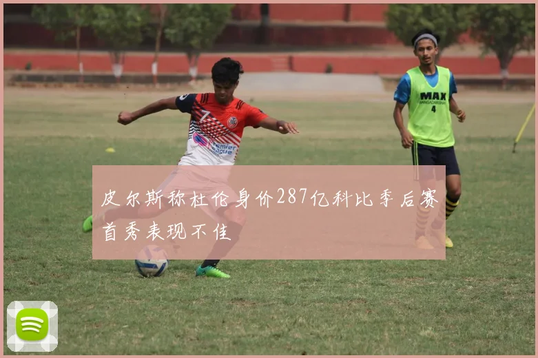 皮尔斯称杜伦身价287亿科比季后赛首秀表现不佳
