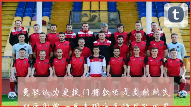 曼联认为更换门将教练是奥纳纳失利原因曾一度表现出色稳居队内最佳