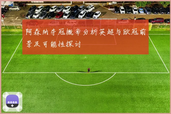 阿森纳夺冠概率分析英超与欧冠前景及可能性探讨