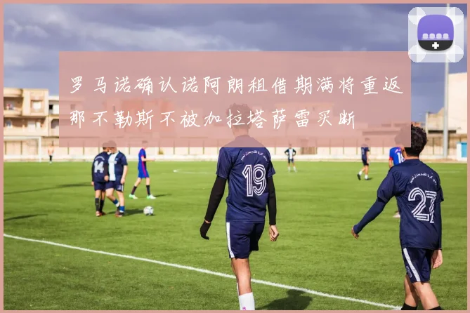 罗马诺确认诺阿朗租借期满将重返那不勒斯不被加拉塔萨雷买断
