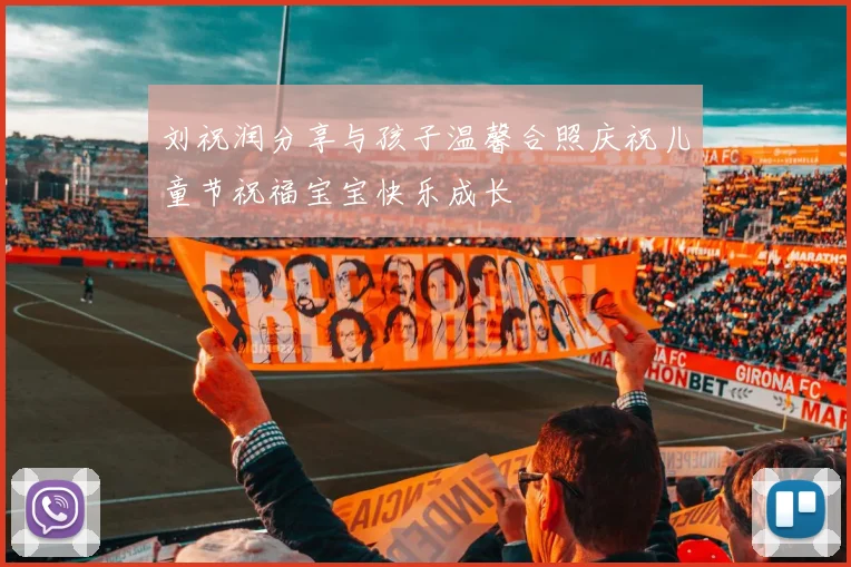 刘祝润分享与孩子温馨合照庆祝儿童节祝福宝宝快乐成长
