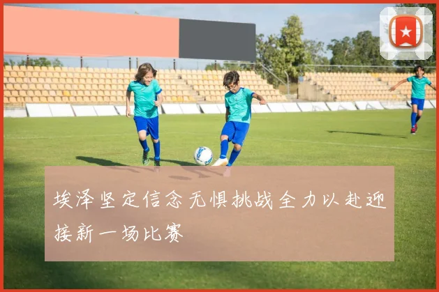 埃泽坚定信念无惧挑战全力以赴迎接新一场比赛