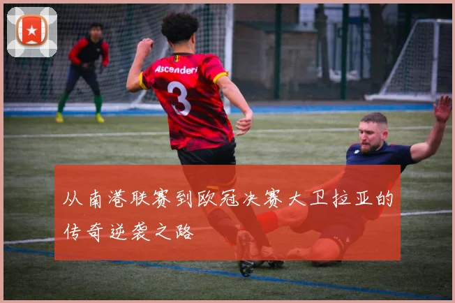从南港联赛到欧冠决赛大卫拉亚的传奇逆袭之路