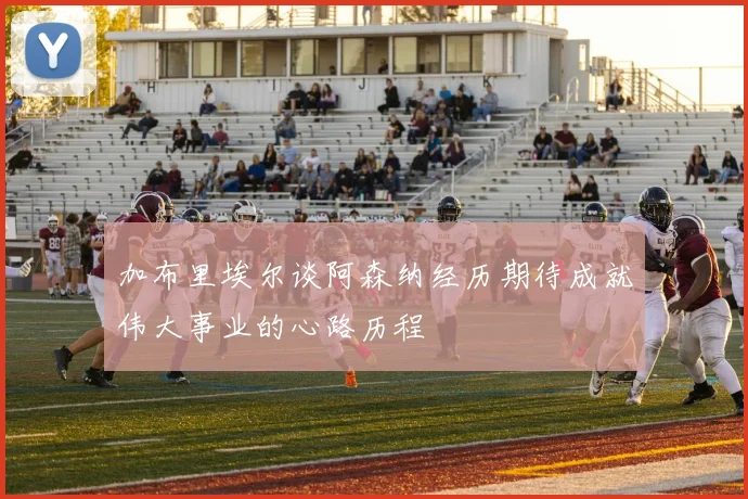 加布里埃尔谈阿森纳经历期待成就伟大事业的心路历程