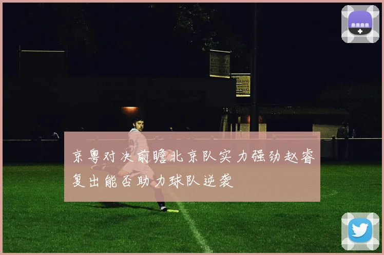 京粤对决前瞻北京队实力强劲赵睿复出能否助力球队逆袭