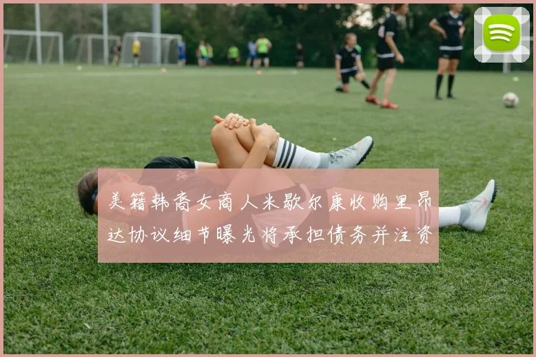 美籍韩裔女商人米歇尔康收购里昂达协议细节曝光将承担债务并注资