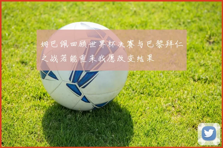 姆巴佩回顾世界杯决赛与巴黎拜仁之战若能重来我愿改变结果