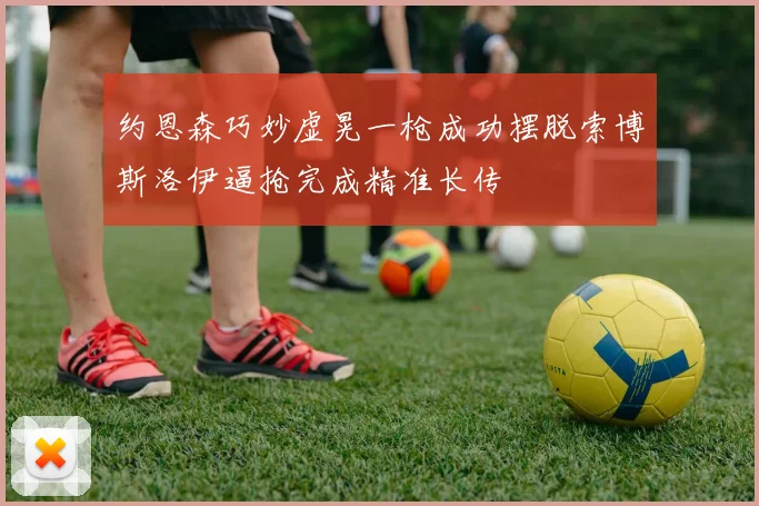 约恩森巧妙虚晃一枪成功摆脱索博斯洛伊逼抢完成精准长传