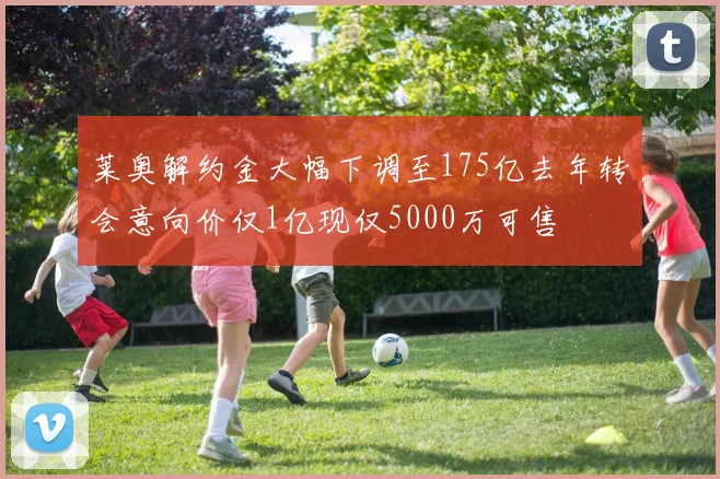 莱奥解约金大幅下调至175亿去年转会意向价仅1亿现仅5000万可售