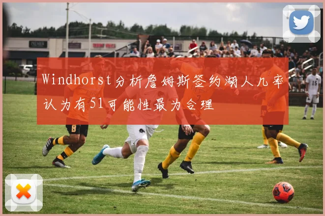 Windhorst分析詹姆斯签约湖人几率认为有51可能性最为合理